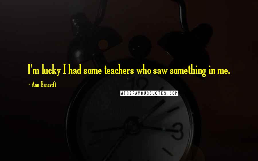 Ann Bancroft Quotes: I'm lucky I had some teachers who saw something in me.