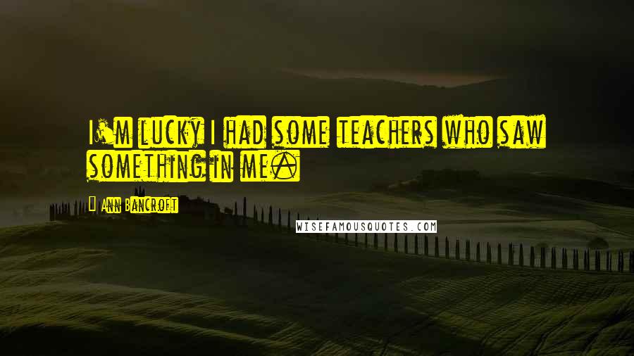 Ann Bancroft Quotes: I'm lucky I had some teachers who saw something in me.