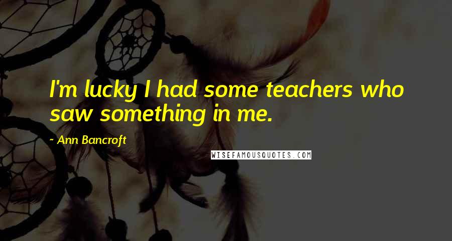 Ann Bancroft Quotes: I'm lucky I had some teachers who saw something in me.