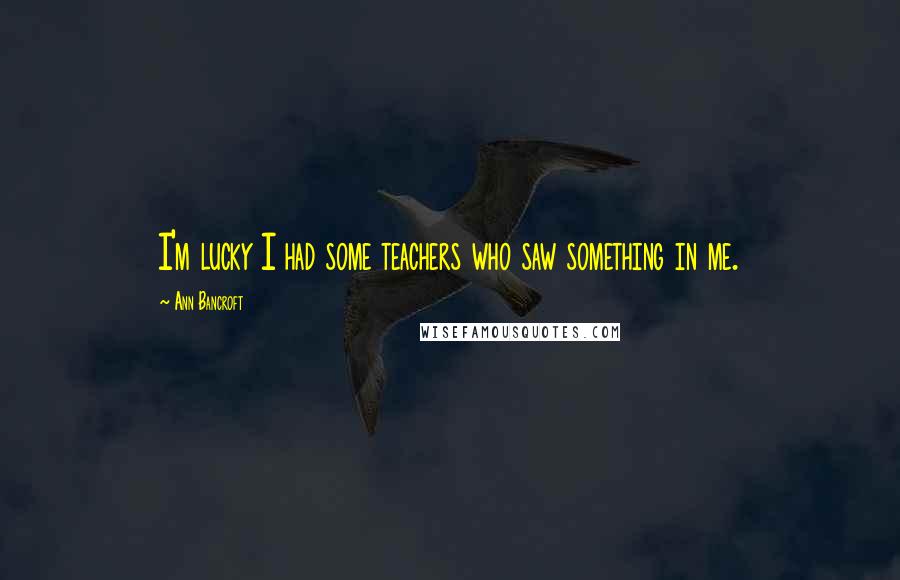 Ann Bancroft Quotes: I'm lucky I had some teachers who saw something in me.