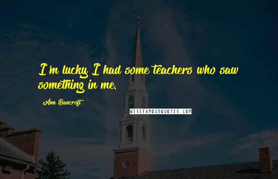 Ann Bancroft Quotes: I'm lucky I had some teachers who saw something in me.