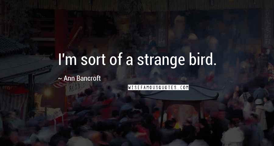 Ann Bancroft Quotes: I'm sort of a strange bird.