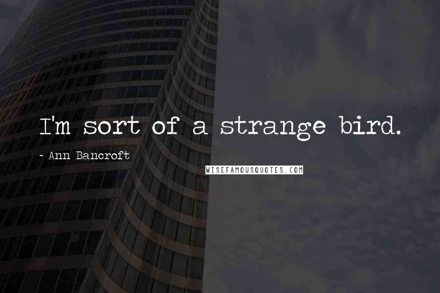 Ann Bancroft Quotes: I'm sort of a strange bird.