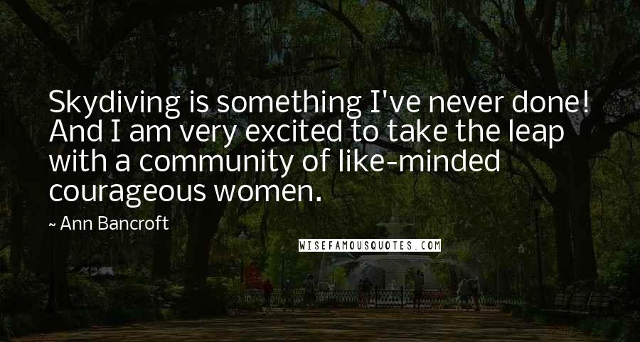 Ann Bancroft Quotes: Skydiving is something I've never done! And I am very excited to take the leap with a community of like-minded courageous women.