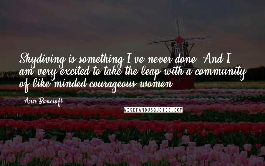 Ann Bancroft Quotes: Skydiving is something I've never done! And I am very excited to take the leap with a community of like-minded courageous women.