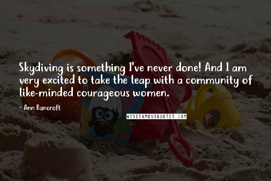 Ann Bancroft Quotes: Skydiving is something I've never done! And I am very excited to take the leap with a community of like-minded courageous women.