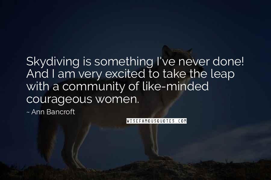 Ann Bancroft Quotes: Skydiving is something I've never done! And I am very excited to take the leap with a community of like-minded courageous women.