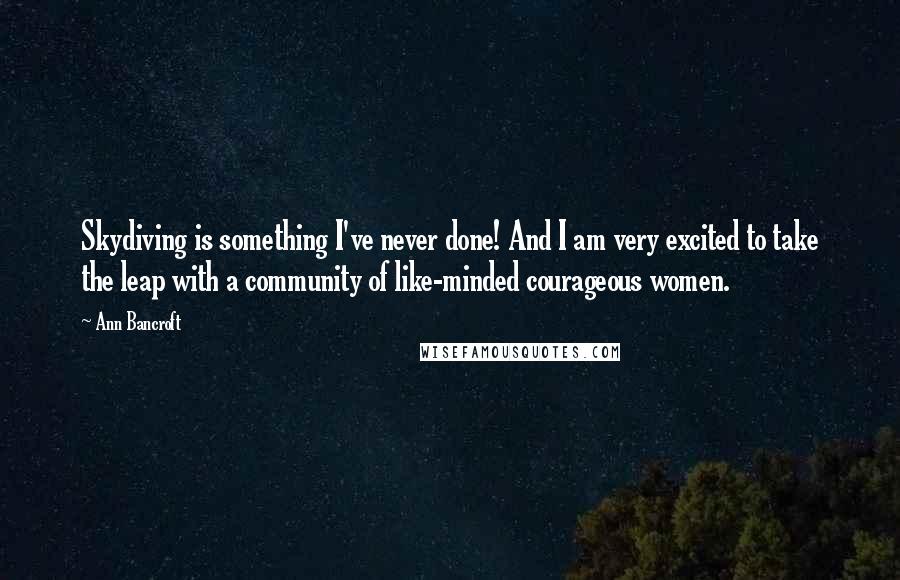 Ann Bancroft Quotes: Skydiving is something I've never done! And I am very excited to take the leap with a community of like-minded courageous women.