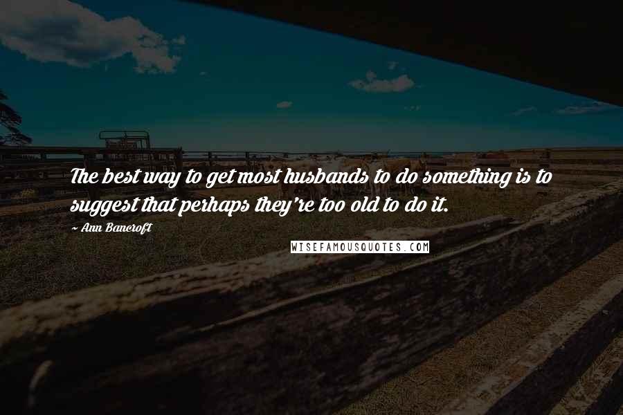 Ann Bancroft Quotes: The best way to get most husbands to do something is to suggest that perhaps they're too old to do it.