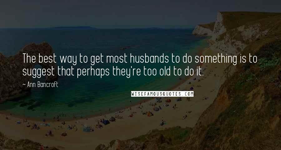 Ann Bancroft Quotes: The best way to get most husbands to do something is to suggest that perhaps they're too old to do it.