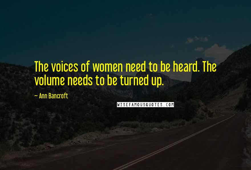 Ann Bancroft Quotes: The voices of women need to be heard. The volume needs to be turned up.