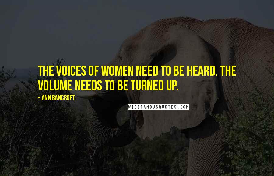 Ann Bancroft Quotes: The voices of women need to be heard. The volume needs to be turned up.