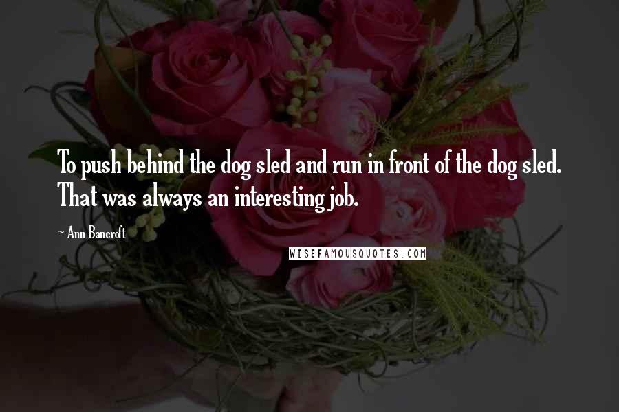 Ann Bancroft Quotes: To push behind the dog sled and run in front of the dog sled. That was always an interesting job.