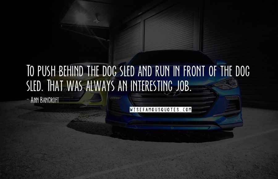 Ann Bancroft Quotes: To push behind the dog sled and run in front of the dog sled. That was always an interesting job.