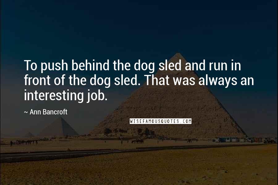 Ann Bancroft Quotes: To push behind the dog sled and run in front of the dog sled. That was always an interesting job.