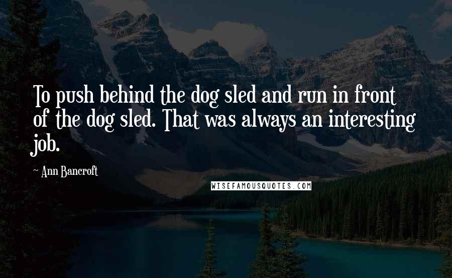 Ann Bancroft Quotes: To push behind the dog sled and run in front of the dog sled. That was always an interesting job.