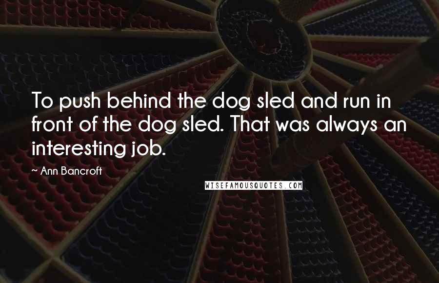 Ann Bancroft Quotes: To push behind the dog sled and run in front of the dog sled. That was always an interesting job.