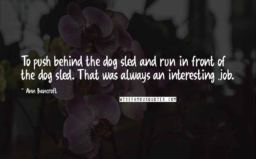 Ann Bancroft Quotes: To push behind the dog sled and run in front of the dog sled. That was always an interesting job.