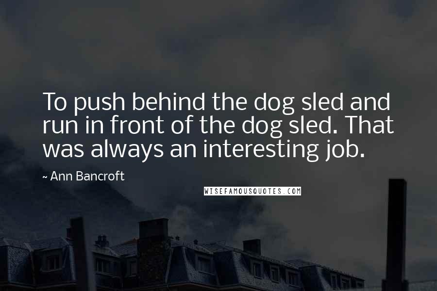 Ann Bancroft Quotes: To push behind the dog sled and run in front of the dog sled. That was always an interesting job.