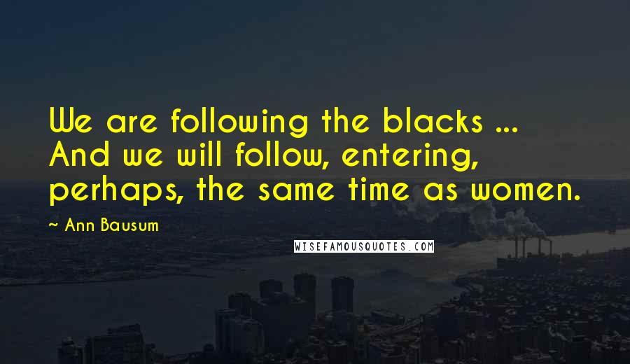 Ann Bausum Quotes: We are following the blacks ... And we will follow, entering, perhaps, the same time as women.