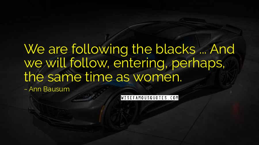 Ann Bausum Quotes: We are following the blacks ... And we will follow, entering, perhaps, the same time as women.