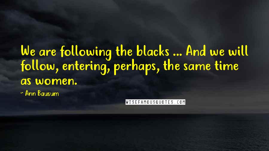 Ann Bausum Quotes: We are following the blacks ... And we will follow, entering, perhaps, the same time as women.