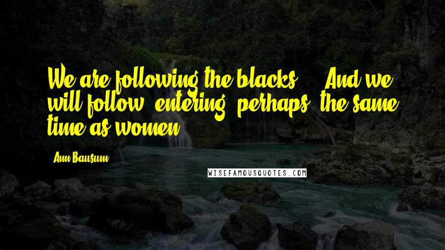 Ann Bausum Quotes: We are following the blacks ... And we will follow, entering, perhaps, the same time as women.