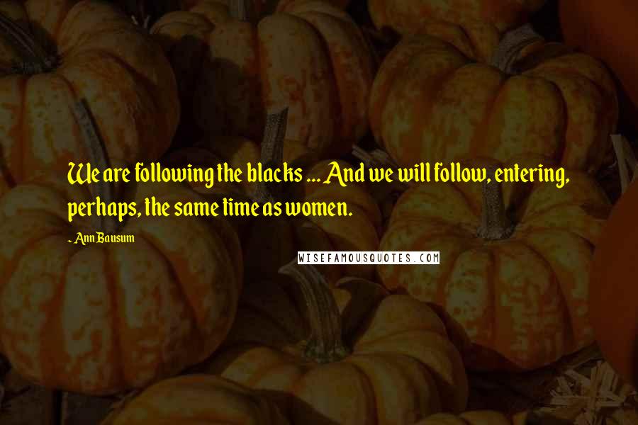 Ann Bausum Quotes: We are following the blacks ... And we will follow, entering, perhaps, the same time as women.