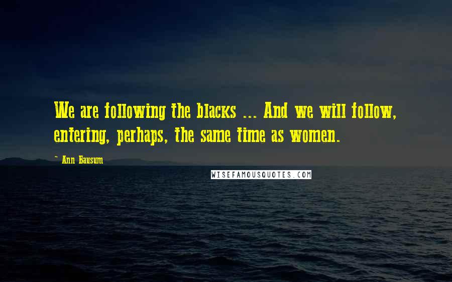 Ann Bausum Quotes: We are following the blacks ... And we will follow, entering, perhaps, the same time as women.