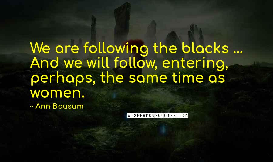 Ann Bausum Quotes: We are following the blacks ... And we will follow, entering, perhaps, the same time as women.