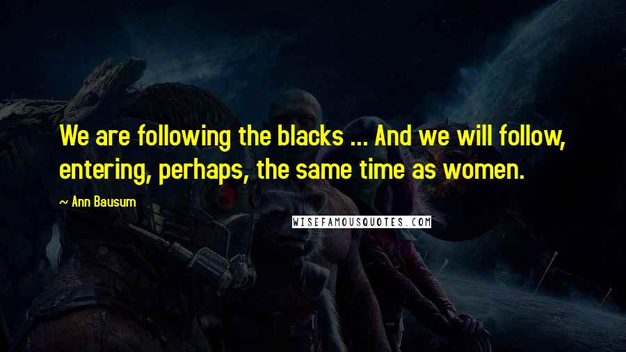 Ann Bausum Quotes: We are following the blacks ... And we will follow, entering, perhaps, the same time as women.