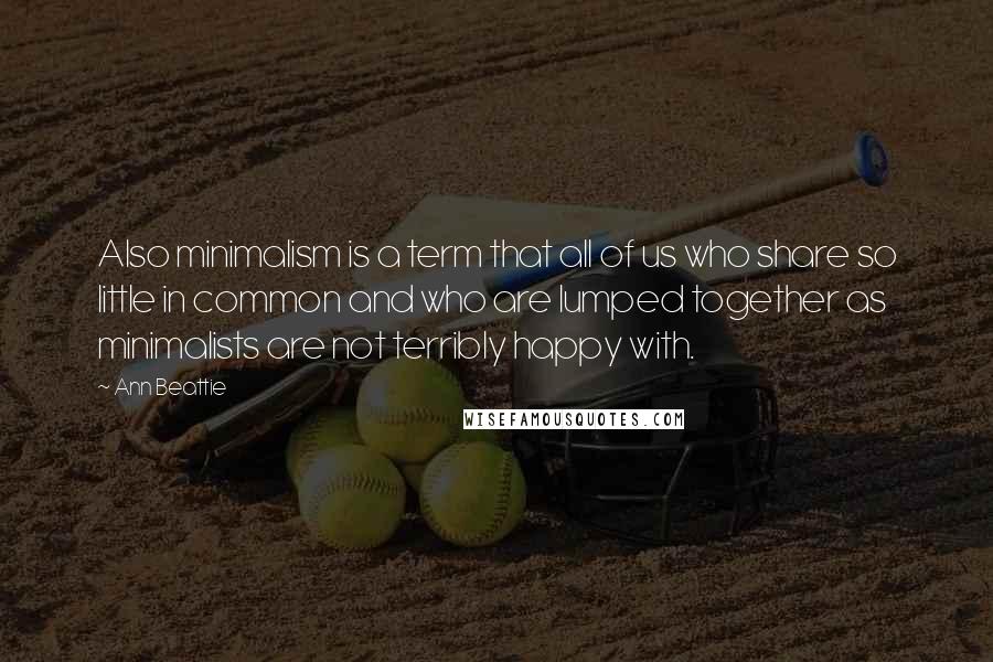 Ann Beattie Quotes: Also minimalism is a term that all of us who share so little in common and who are lumped together as minimalists are not terribly happy with.