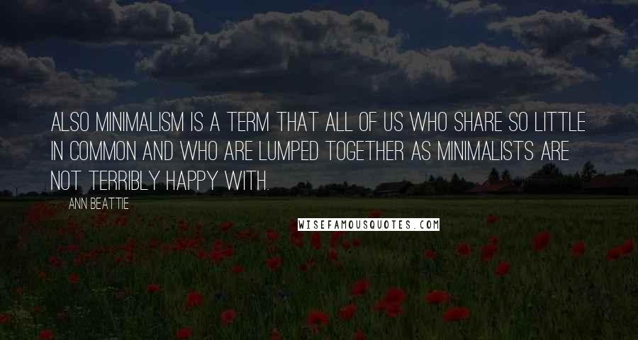 Ann Beattie Quotes: Also minimalism is a term that all of us who share so little in common and who are lumped together as minimalists are not terribly happy with.