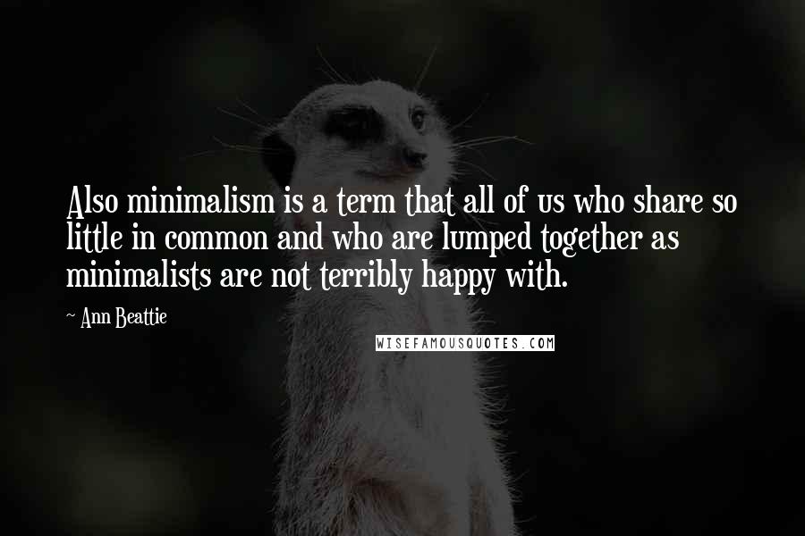 Ann Beattie Quotes: Also minimalism is a term that all of us who share so little in common and who are lumped together as minimalists are not terribly happy with.