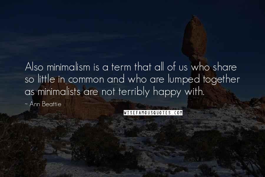 Ann Beattie Quotes: Also minimalism is a term that all of us who share so little in common and who are lumped together as minimalists are not terribly happy with.