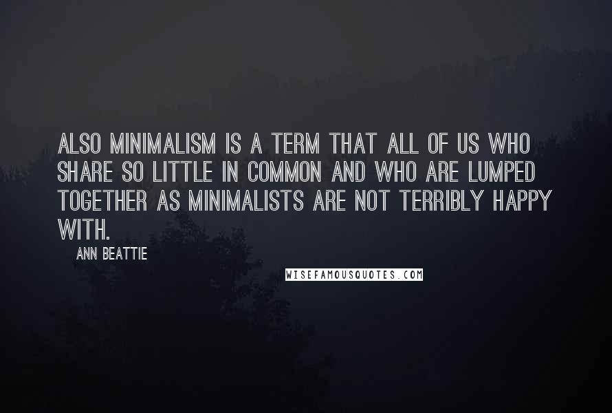 Ann Beattie Quotes: Also minimalism is a term that all of us who share so little in common and who are lumped together as minimalists are not terribly happy with.