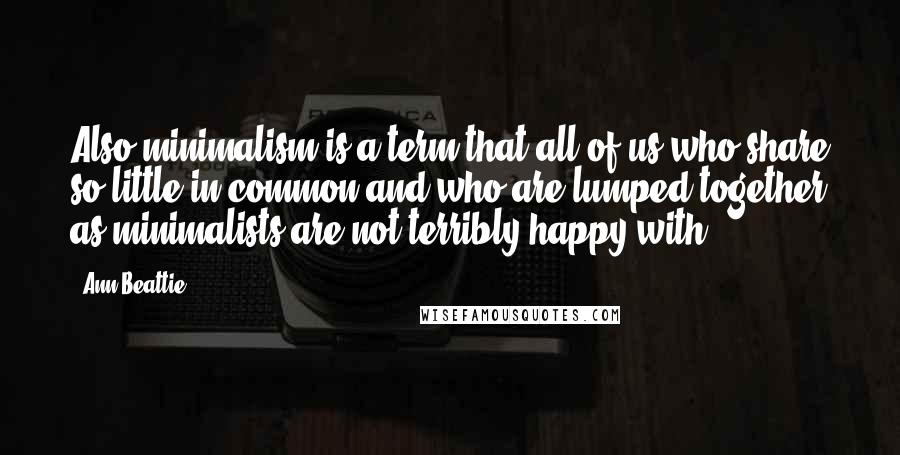 Ann Beattie Quotes: Also minimalism is a term that all of us who share so little in common and who are lumped together as minimalists are not terribly happy with.