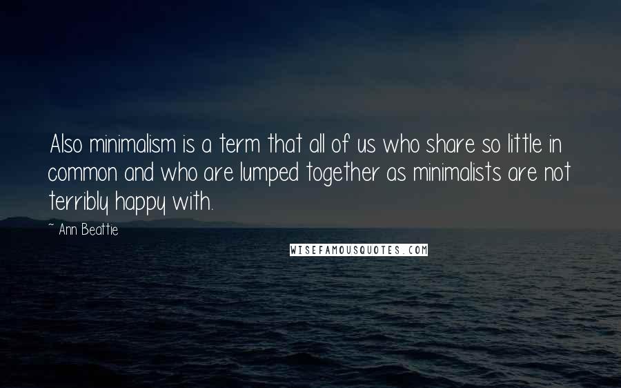 Ann Beattie Quotes: Also minimalism is a term that all of us who share so little in common and who are lumped together as minimalists are not terribly happy with.