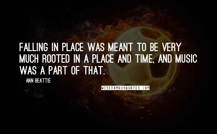 Ann Beattie Quotes: Falling in Place was meant to be very much rooted in a place and time, and music was a part of that.