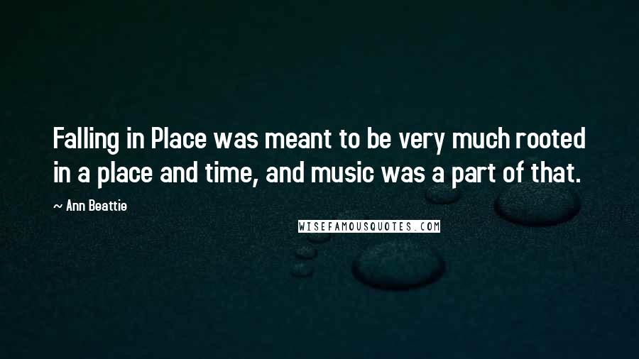 Ann Beattie Quotes: Falling in Place was meant to be very much rooted in a place and time, and music was a part of that.