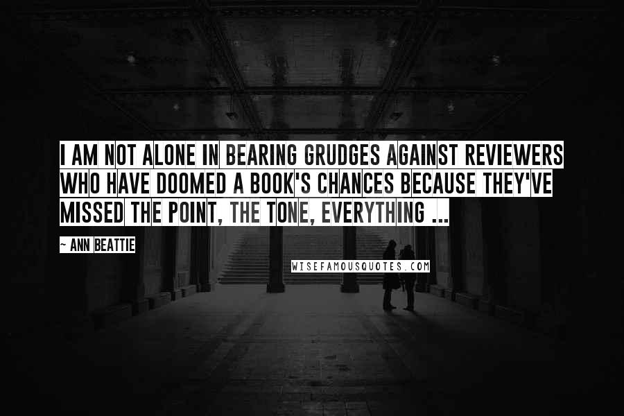 Ann Beattie Quotes: I am not alone in bearing grudges against reviewers who have doomed a book's chances because they've missed the point, the tone, everything ...