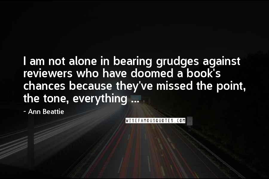 Ann Beattie Quotes: I am not alone in bearing grudges against reviewers who have doomed a book's chances because they've missed the point, the tone, everything ...
