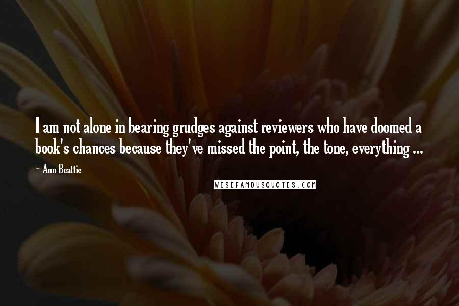 Ann Beattie Quotes: I am not alone in bearing grudges against reviewers who have doomed a book's chances because they've missed the point, the tone, everything ...