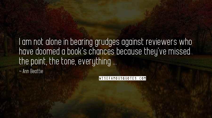 Ann Beattie Quotes: I am not alone in bearing grudges against reviewers who have doomed a book's chances because they've missed the point, the tone, everything ...