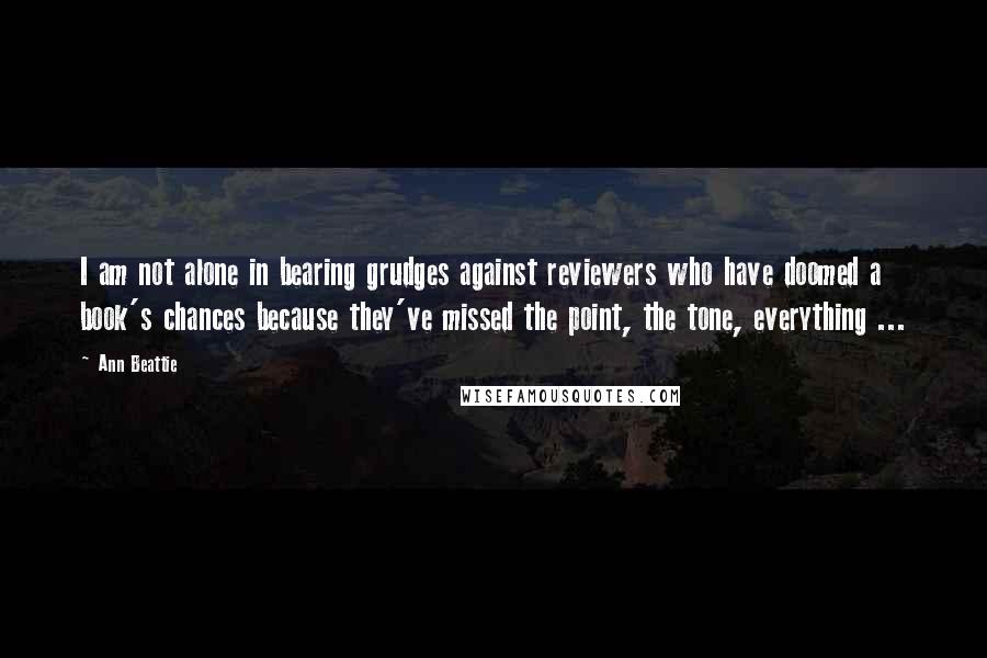 Ann Beattie Quotes: I am not alone in bearing grudges against reviewers who have doomed a book's chances because they've missed the point, the tone, everything ...