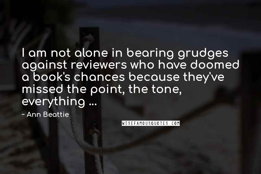 Ann Beattie Quotes: I am not alone in bearing grudges against reviewers who have doomed a book's chances because they've missed the point, the tone, everything ...