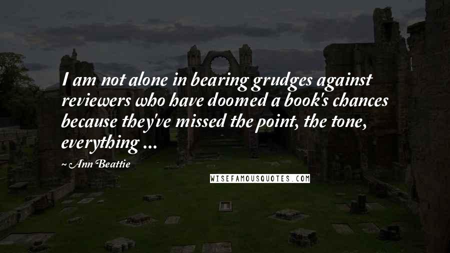 Ann Beattie Quotes: I am not alone in bearing grudges against reviewers who have doomed a book's chances because they've missed the point, the tone, everything ...