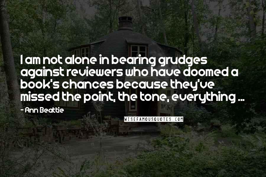 Ann Beattie Quotes: I am not alone in bearing grudges against reviewers who have doomed a book's chances because they've missed the point, the tone, everything ...