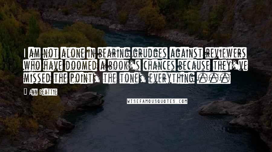 Ann Beattie Quotes: I am not alone in bearing grudges against reviewers who have doomed a book's chances because they've missed the point, the tone, everything ...