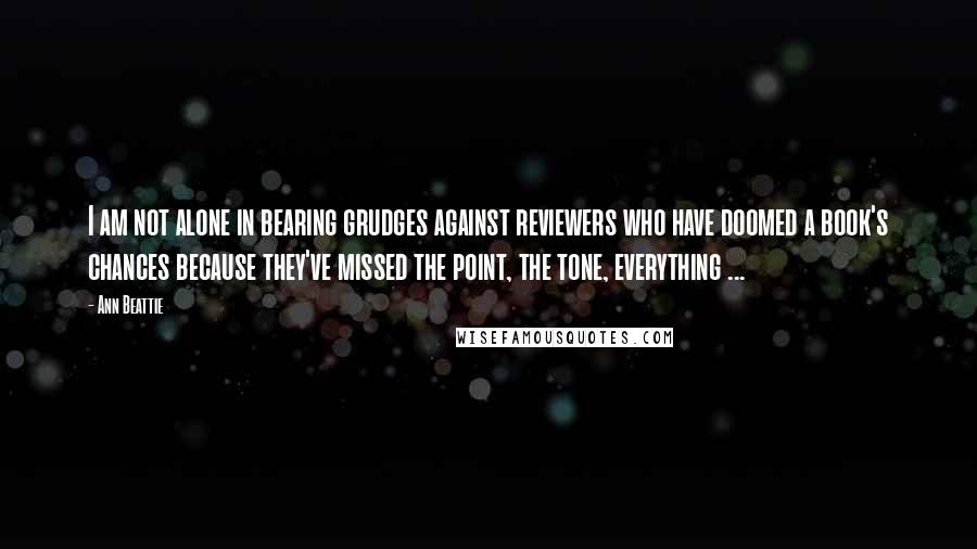 Ann Beattie Quotes: I am not alone in bearing grudges against reviewers who have doomed a book's chances because they've missed the point, the tone, everything ...